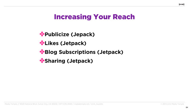 Media Temple // 8520 National Blvd. Culver City, CA 90232 / 877-578-4000 / mediatemple.net / @mt_Suzette © 2013 (mt) Media Temple
✤Publicize (Jepack)
✤Likes (Jetpack)
✤Blog Subscriptions (Jetpack)
✤Sharing (Jetpack)
Increasing Your Reach
64
