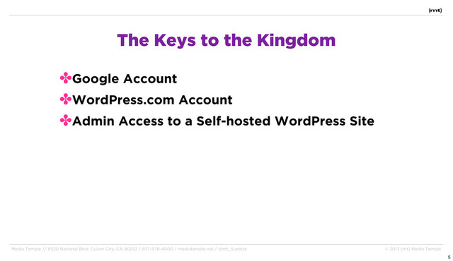 Media Temple // 8520 National Blvd. Culver City, CA 90232 / 877-578-4000 / mediatemple.net / @mt_Suzette © 2013 (mt) Media Temple
✤Google Account
✤WordPress.com Account
✤Admin Access to a Self-hosted WordPress Site
The Keys to the Kingdom
5
