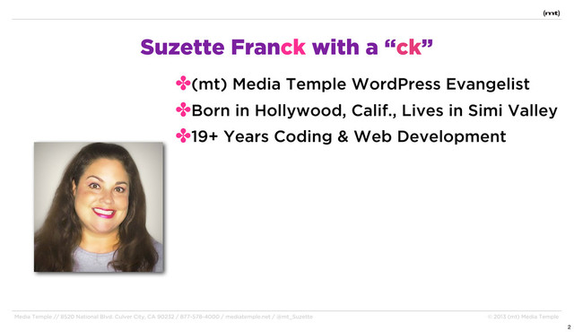 Media Temple // 8520 National Blvd. Culver City, CA 90232 / 877-578-4000 / mediatemple.net / @mt_Suzette © 2013 (mt) Media Temple
Suzette Franck with a “ck”
✤(mt) Media Temple WordPress Evangelist
✤Born in Hollywood, Calif., Lives in Simi Valley
✤19+ Years Coding & Web Development
2
