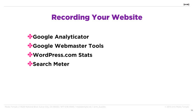 Media Temple // 8520 National Blvd. Culver City, CA 90232 / 877-578-4000 / mediatemple.net / @mt_Suzette © 2013 (mt) Media Temple
✤Google Analyticator
✤Google Webmaster Tools
✤WordPress.com Stats
✤Search Meter
Recording Your Website
11

