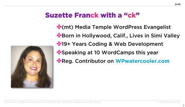 Media Temple // 8520 National Blvd. Culver City, CA 90232 / 877-578-4000 / mediatemple.net / @mt_Suzette © 2013 (mt) Media Temple
Suzette Franck with a “ck”
✤(mt) Media Temple WordPress Evangelist
✤Born in Hollywood, Calif., Lives in Simi Valley
✤19+ Years Coding & Web Development
✤Speaking at 10 WordCamps this year
✤Reg. Contributor on WPwatercooler.com
2
