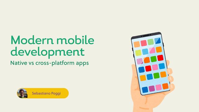 Sebastiano Poggi
Modern mobile
development
Native vs cross-platform apps
