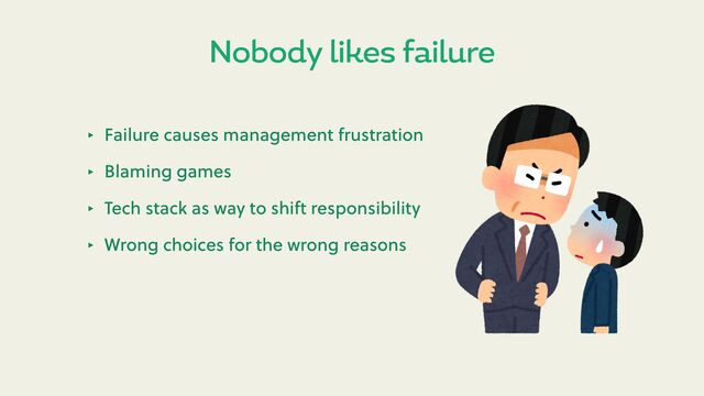 Nobody likes failure
‣ Failure causes management frustration
‣ Blaming games
‣ Tech stack as way to shi responsibility
‣ Wrong choices for the wrong reasons
