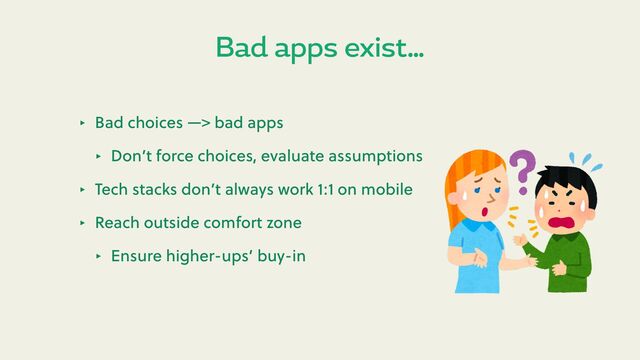 Bad apps exist…
‣ Bad choices —> bad apps
‣ Don’t force choices, evaluate assumptions
‣ Tech stacks don’t always work 1:1 on mobile
‣ Reach outside comfort zone
‣ Ensure higher-ups’ buy-in
