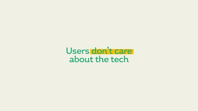 Users don’t care
about the tech
