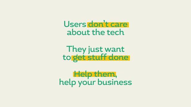 Help them,
help your business
Users don’t care
about the tech
They just want
to get stuff done
