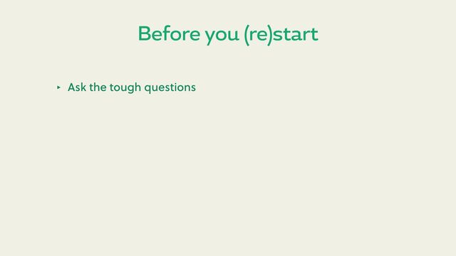 Before you (re)start
‣ Ask the tough questions
