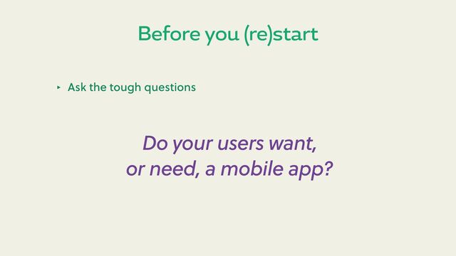Before you (re)start
‣ Ask the tough questions
Do your users want,
or need, a mobile app?
