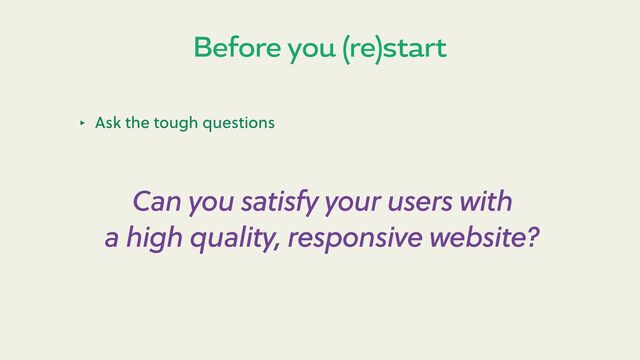 Before you (re)start
‣ Ask the tough questions
Can you satisfy your users with
a high quality, responsive website?

