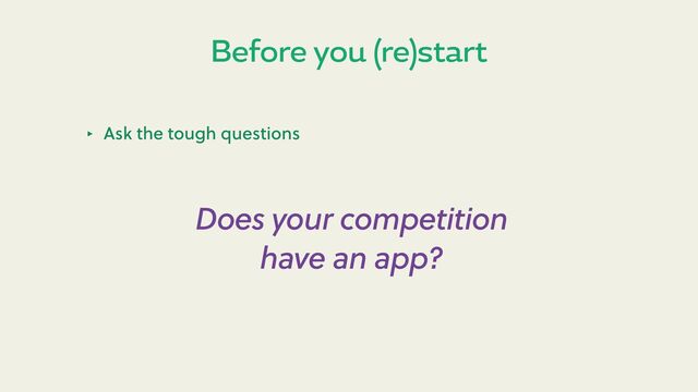 Before you (re)start
‣ Ask the tough questions
Does your competition
have an app?
