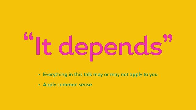 “It depends”
‣ Everything in this talk may or may not apply to you
‣ Apply common sense
