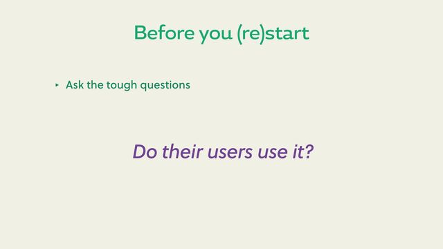 Before you (re)start
‣ Ask the tough questions
Do their users use it?
