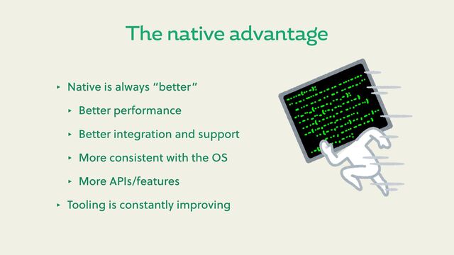 The native advantage
‣ Native is always “be er”
‣ Be er performance
‣ Be er integration and support
‣ More consistent with the OS
‣ More APIs/features
‣ Tooling is constantly improving
