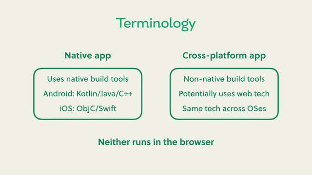 Terminology
Native app Cross-platform app
Uses native build tools
Android: Kotlin/Java/C++
iOS: ObjC/Swi
Non-native build tools
Potentially uses web tech
Same tech across OSes
Neither runs in the browser
