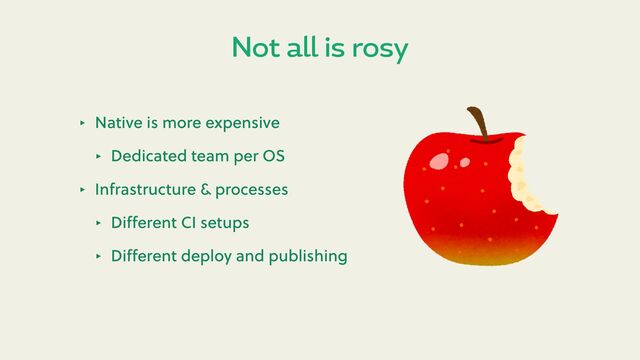 Not all is rosy
‣ Native is more expensive
‣ Dedicated team per OS
‣ Infrastructure & processes
‣ Diﬀerent CI setups
‣ Diﬀerent deploy and publishing
