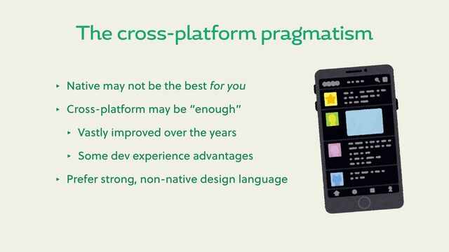 The cross-platform pragmatism
‣ Native may not be the best for you
‣ Cross-platform may be “enough”
‣ Vastly improved over the years
‣ Some dev experience advantages
‣ Prefer strong, non-native design language
