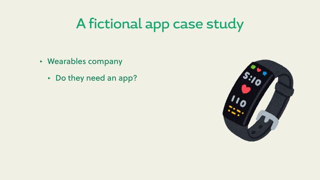 A fictional app case study
‣ Wearables company
‣ Do they need an app?
