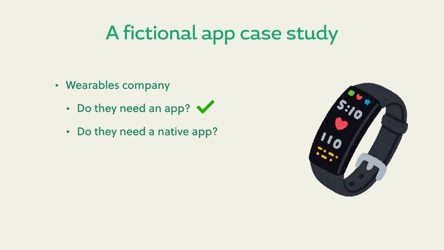 A fictional app case study
‣ Wearables company
‣ Do they need an app?
‣ Do they need a native app?
