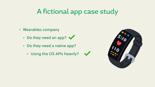 A fictional app case study
‣ Wearables company
‣ Do they need an app?
‣ Do they need a native app?
‣ Using the OS APIs heavily?
