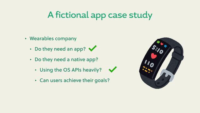 A fictional app case study
‣ Wearables company
‣ Do they need an app?
‣ Do they need a native app?
‣ Using the OS APIs heavily?
‣ Can users achieve their goals?
