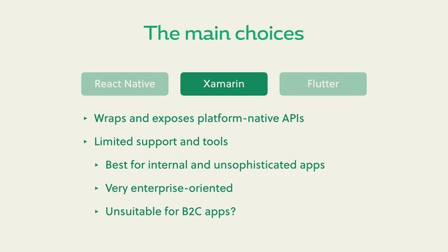 The main choices
React Native Xamarin Flu er
‣ Wraps and exposes platform-native APIs
‣ Limited support and tools
‣ Best for internal and unsophisticated apps
‣ Very enterprise-oriented
‣ Unsuitable for B2C apps?
