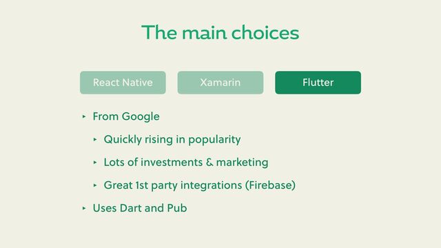 The main choices
React Native Xamarin Flu er
‣ From Google
‣ Quickly rising in popularity
‣ Lots of investments & marketing
‣ Great 1st party integrations (Firebase)
‣ Uses Dart and Pub
