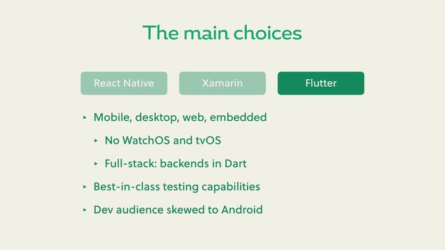The main choices
React Native Xamarin Flu er
‣ Mobile, desktop, web, embedded
‣ No WatchOS and tvOS
‣ Full-stack: backends in Dart
‣ Best-in-class testing capabilities
‣ Dev audience skewed to Android
