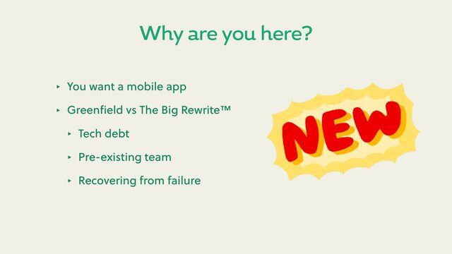 Why are you here?
‣ You want a mobile app
‣ Greenﬁeld vs The Big Rewrite™
‣ Tech debt
‣ Pre-existing team
‣ Recovering from failure
