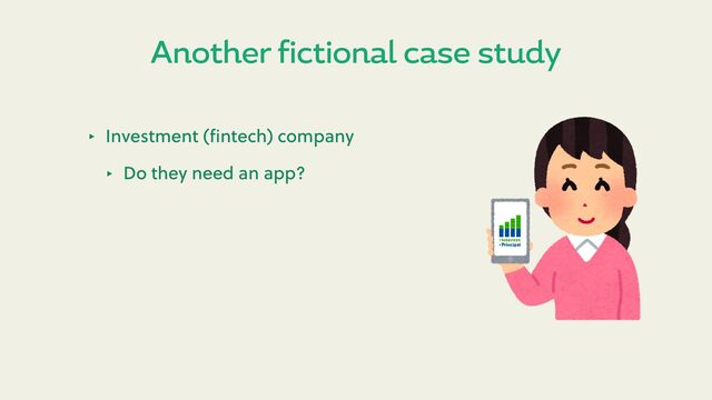 Another fictional case study
‣ Investment (ﬁntech) company
‣ Do they need an app?

