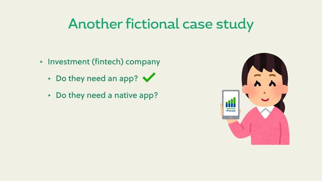 Another fictional case study
‣ Investment (ﬁntech) company
‣ Do they need an app?
‣ Do they need a native app?
