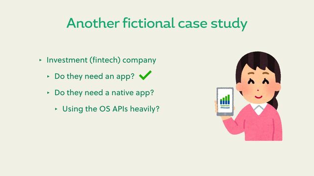 Another fictional case study
‣ Investment (ﬁntech) company
‣ Do they need an app?
‣ Do they need a native app?
‣ Using the OS APIs heavily?
