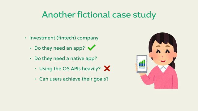 Another fictional case study
‣ Investment (ﬁntech) company
‣ Do they need an app?
‣ Do they need a native app?
‣ Using the OS APIs heavily?
‣ Can users achieve their goals?
