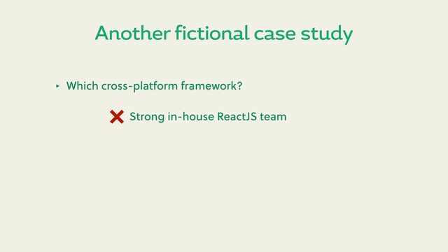 Another fictional case study
‣ Which cross-platform framework?
Strong in-house ReactJS team
