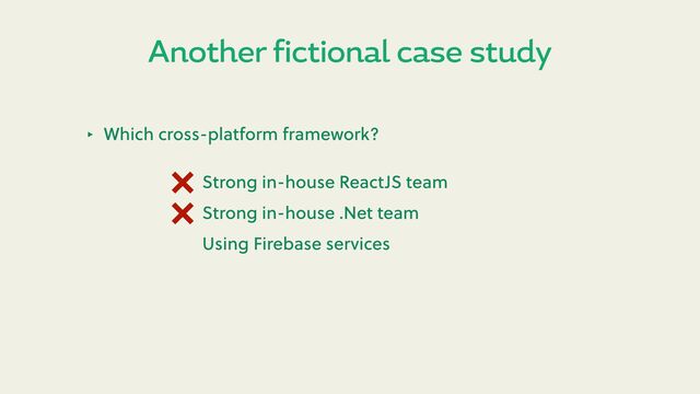 Another fictional case study
‣ Which cross-platform framework?
Strong in-house ReactJS team
Strong in-house .Net team
Using Firebase services
