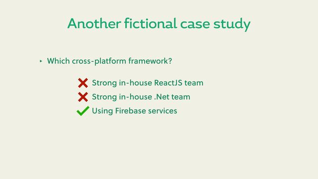Another fictional case study
‣ Which cross-platform framework?
Strong in-house ReactJS team
Strong in-house .Net team
Using Firebase services
