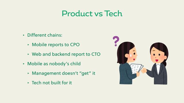 Product vs Tech
‣ Diﬀerent chains:
‣ Mobile reports to CPO
‣ Web and backend report to CTO
‣ Mobile as nobody’s child
‣ Management doesn’t “get” it
‣ Tech not built for it
