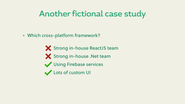 Another fictional case study
‣ Which cross-platform framework?
Strong in-house ReactJS team
Strong in-house .Net team
Using Firebase services
Lots of custom UI
