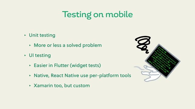 ‣ Unit testing
‣ More or less a solved problem
‣ UI testing
‣ Easier in Flu er (widget tests)
‣ Native, React Native use per-platform tools
‣ Xamarin too, but custom
Testing on mobile

