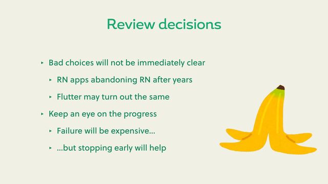 ‣ Bad choices will not be immediately clear
‣ RN apps abandoning RN a er years
‣ Flu er may turn out the same
‣ Keep an eye on the progress
‣ Failure will be expensive…
‣ …but stopping early will help
Review decisions
