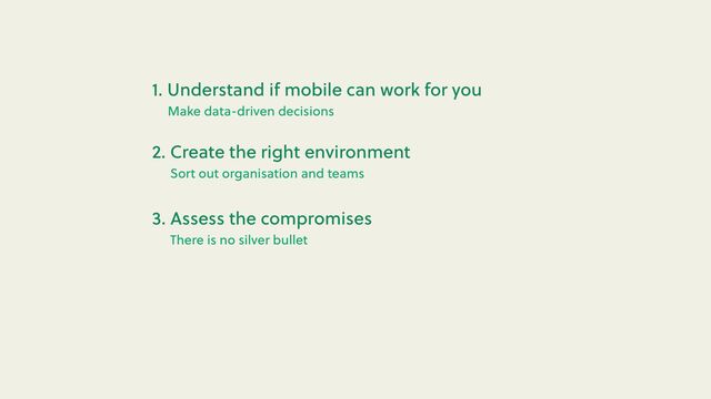 There is no silver bullet
3. Assess the compromises
Sort out organisation and teams
2. Create the right environment
Make data-driven decisions
1. Understand if mobile can work for you

