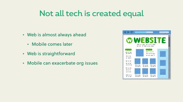 Not all tech is created equal
‣ Web is almost always ahead
‣ Mobile comes later
‣ Web is straightforward
‣ Mobile can exacerbate org issues
