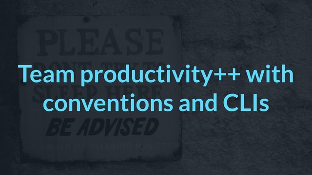 Team productivity++ with
conventions and CLIs
