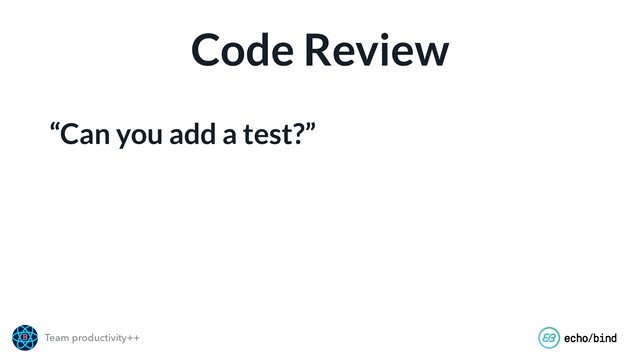 Team productivity++
Code Review
“Can you add a test?”

