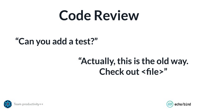 Team productivity++
Code Review
“Can you add a test?”
“Actually, this is the old way.
Check out <ﬁle>”
