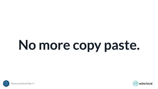 Team productivity++
No more copy paste.
