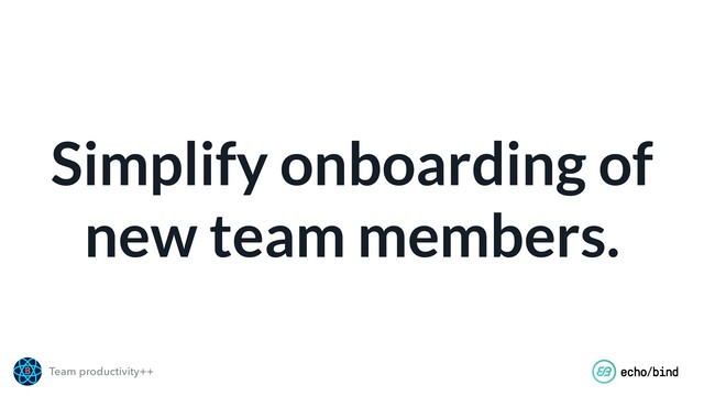 Team productivity++
Simplify onboarding of
new team members.

