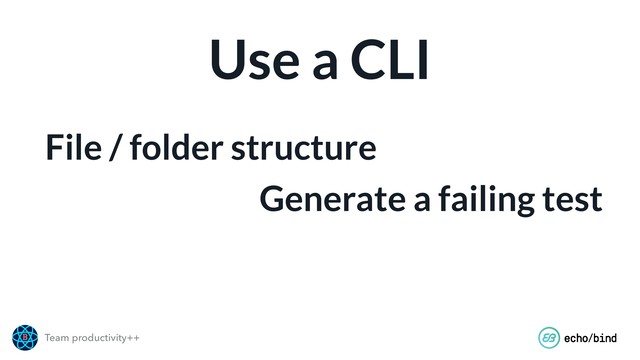 Team productivity++
Use a CLI
File / folder structure
Generate a failing test
