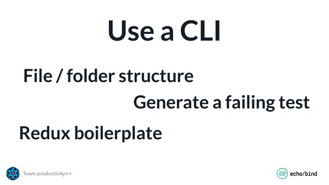 Team productivity++
Use a CLI
File / folder structure
Generate a failing test
Redux boilerplate

