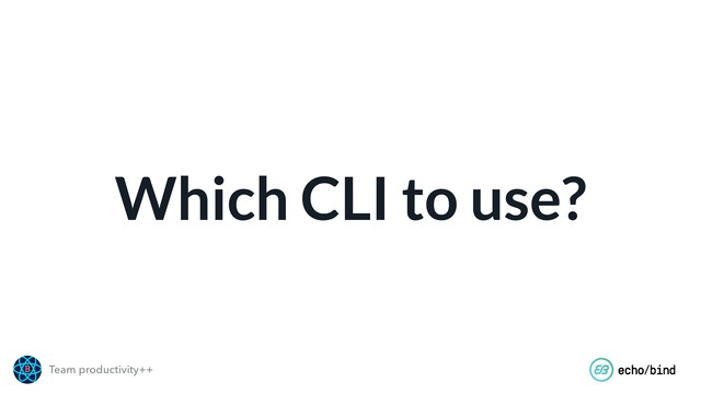 Team productivity++
Which CLI to use?
