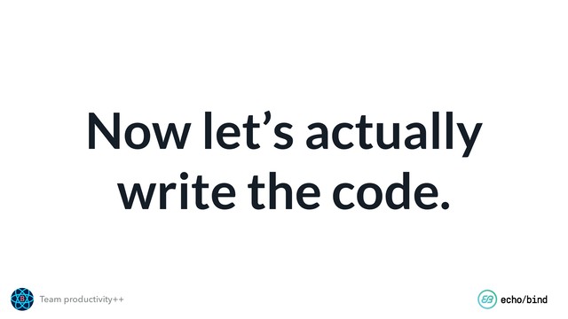 Team productivity++
Now let’s actually
write the code.
